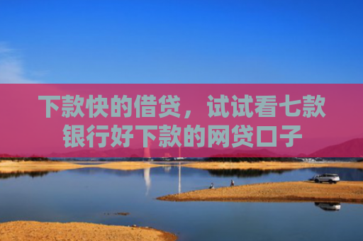 下款快的借贷，试试看七款银行好下款的网贷口子