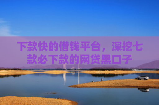 下款快的借钱平台，深挖七款必下款的网贷黑口子