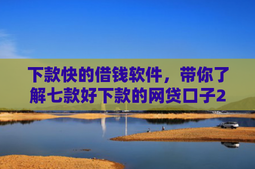 下款快的借钱软件，带你了解七款好下款的网贷口子20岁