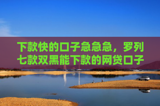 下款快的口子急急急，罗列七款双黑能下款的网贷口子