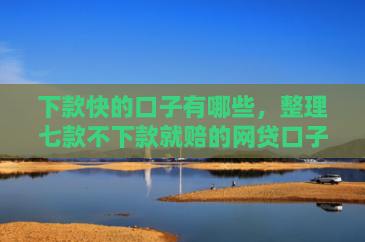 下款快的口子有哪些，整理七款不下款就赔的网贷口子