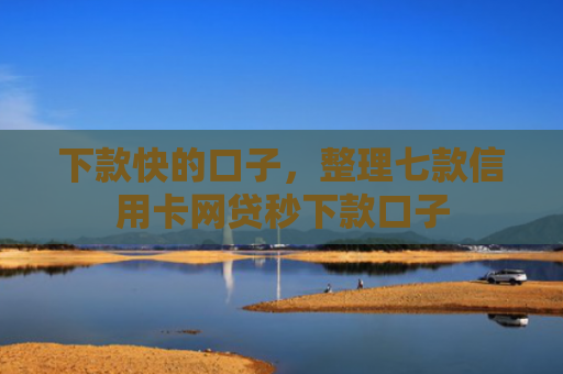 下款快的口子，整理七款信用卡网贷秒下款口子