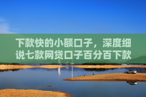 下款快的小额口子，深度细说七款网贷口子百分百下款