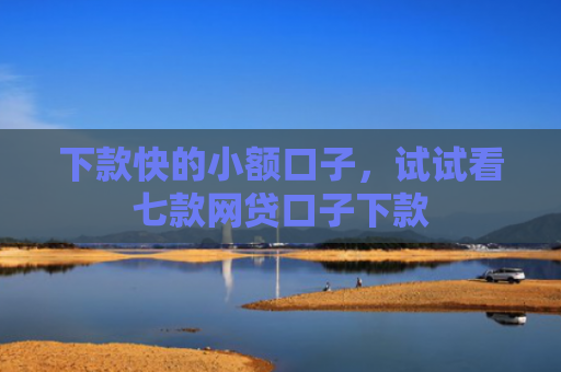 下款快的小额口子，试试看七款网贷口子下款