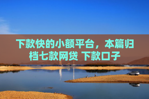 下款快的小额平台，本篇归档七款网贷 下款口子
