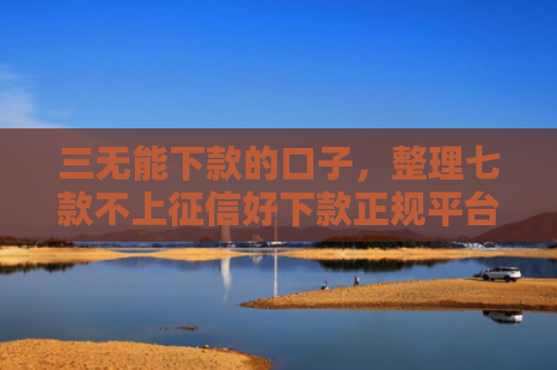 三无能下款的口子，整理七款不上征信好下款正规平台