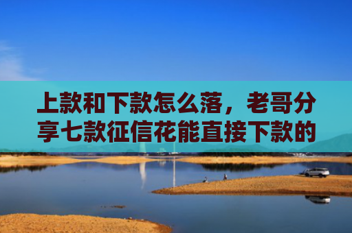 上款和下款怎么落，老哥分享七款征信花能直接下款的平台