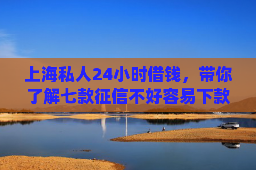 上海私人24小时借钱，带你了解七款征信不好容易下款的平台app