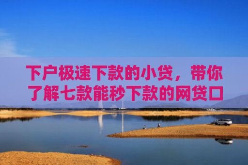 下户极速下款的小贷，带你了解七款能秒下款的网贷口子