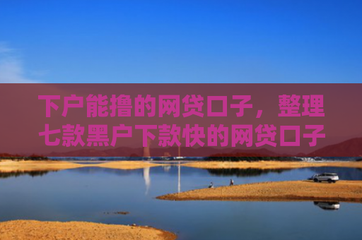 下户能撸的网贷口子，整理七款黑户下款快的网贷口子