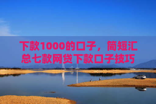 下款1000的口子，简短汇总七款网贷下款口子技巧