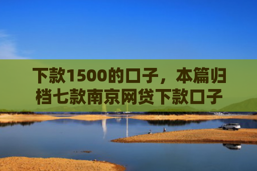 下款1500的口子，本篇归档七款南京网贷下款口子