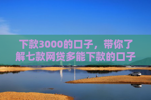 下款3000的口子，带你了解七款网贷多能下款的口子