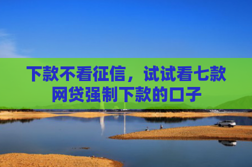 下款不看征信，试试看七款网贷强制下款的口子