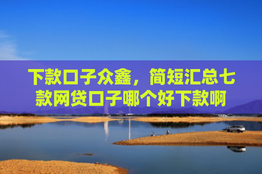 下款口子众鑫，简短汇总七款网贷口子哪个好下款啊