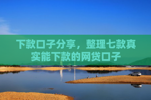 下款口子分享，整理七款真实能下款的网贷口子