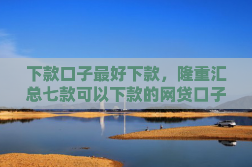 下款口子最好下款，隆重汇总七款可以下款的网贷口子