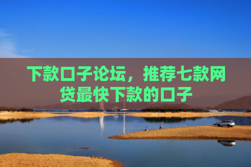 下款口子论坛，推荐七款网贷最快下款的口子