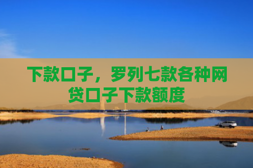 下款口子，罗列七款各种网贷口子下款额度