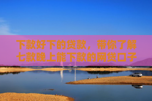 下款好下的贷款，带你了解七款晚上能下款的网贷口子