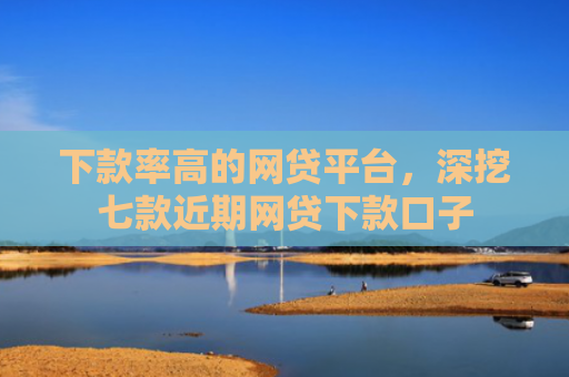 下款率高的网贷平台，深挖七款近期网贷下款口子