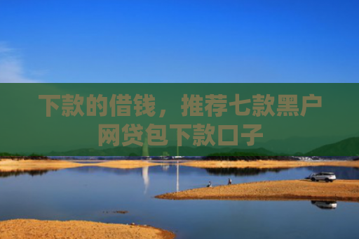 下款的借钱，推荐七款黑户网贷包下款口子