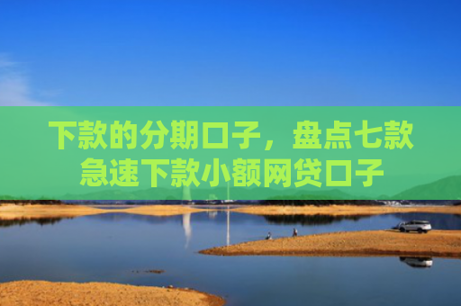 下款的分期口子，盘点七款急速下款小额网贷口子