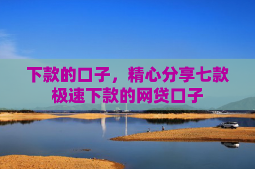 下款的口子，精心分享七款极速下款的网贷口子