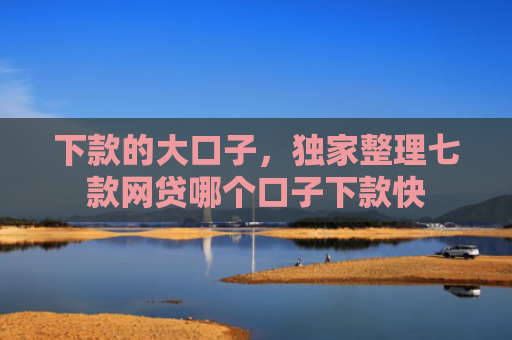 下款的大口子，独家整理七款网贷哪个口子下款快