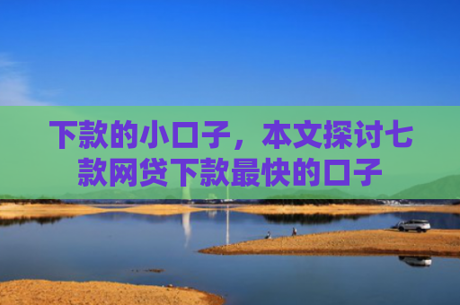 下款的小口子，本文探讨七款网贷下款最快的口子