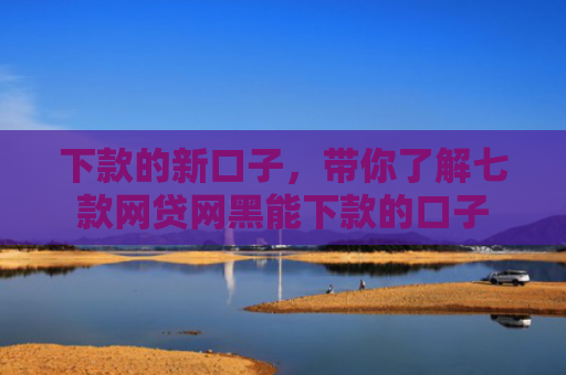 下款的新口子，带你了解七款网贷网黑能下款的口子