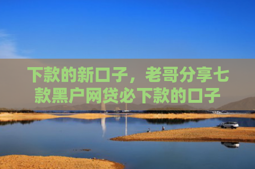 下款的新口子，老哥分享七款黑户网贷必下款的口子