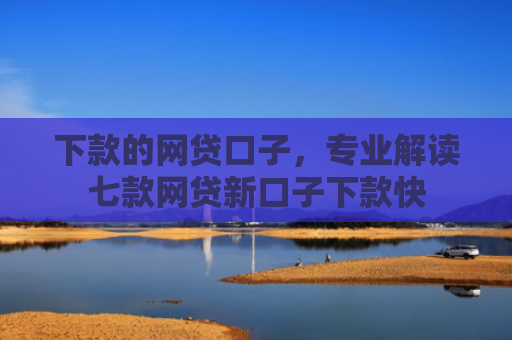 下款的网贷口子，专业解读七款网贷新口子下款快