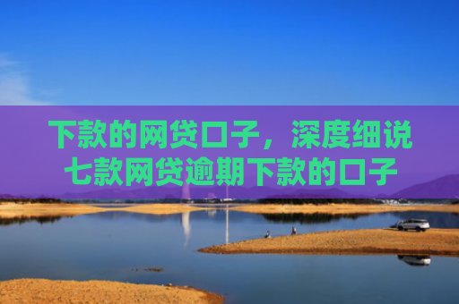 下款的网贷口子，深度细说七款网贷逾期下款的口子