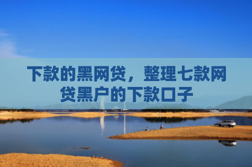 下款的黑网贷，整理七款网贷黑户的下款口子
