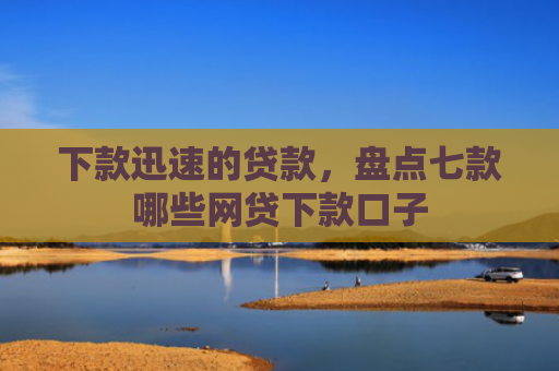 下款迅速的贷款，盘点七款哪些网贷下款口子