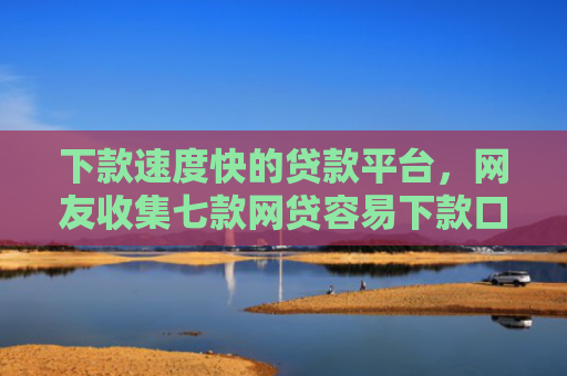 下款速度快的贷款平台，网友收集七款网贷容易下款口子