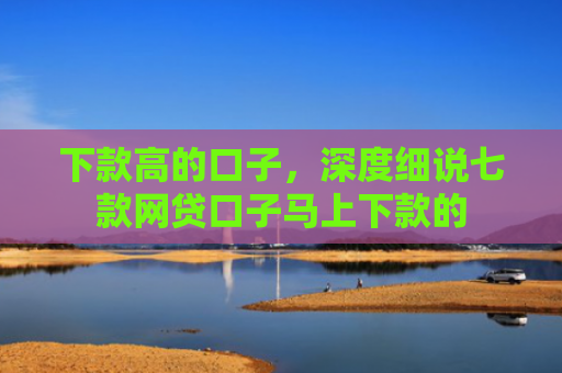 下款高的口子，深度细说七款网贷口子马上下款的