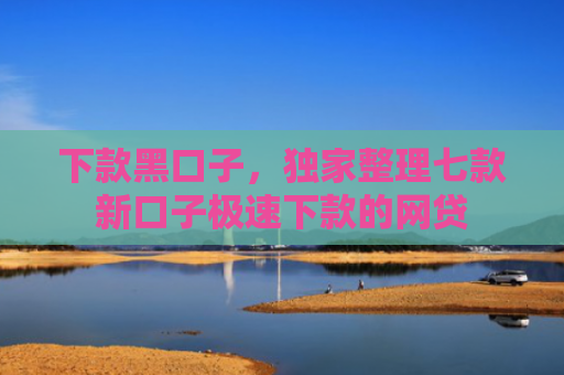 下款黑口子，独家整理七款新口子极速下款的网贷