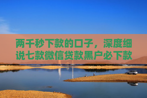 两千秒下款的口子，深度细说七款微信贷款黑户必下款吗