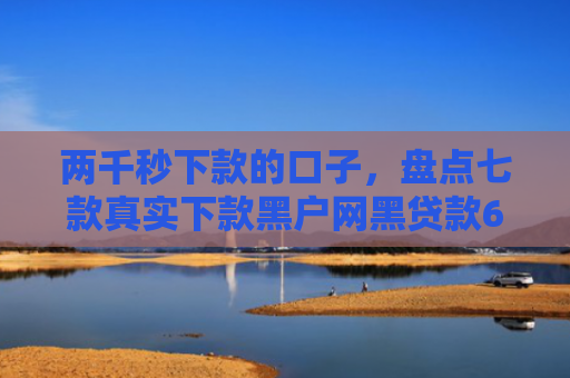 两千秒下款的口子，盘点七款真实下款黑户网黑贷款6