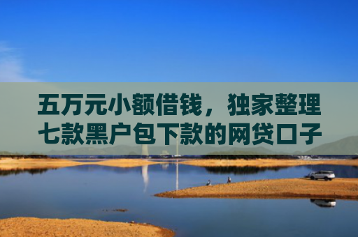 五万元小额借钱，独家整理七款黑户包下款的网贷口子