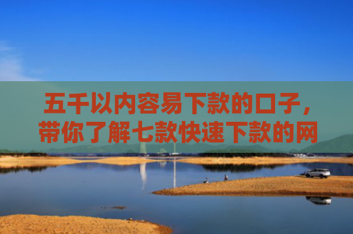 五千以内容易下款的口子，带你了解七款快速下款的网贷黑口子