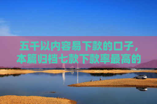 五千以内容易下款的口子，本篇归档七款下款率最高的网贷口子