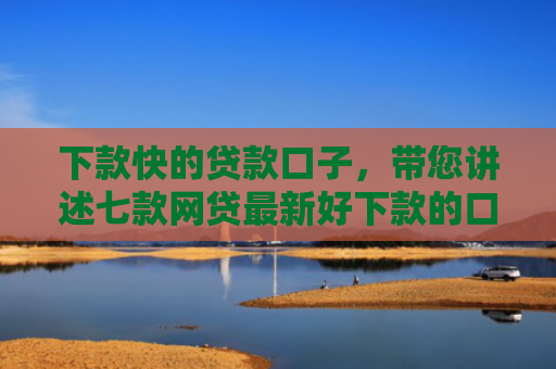 下款快的贷款口子，带您讲述七款网贷最新好下款的口子