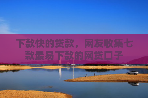 下款快的贷款，网友收集七款最易下款的网贷口子
