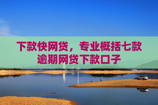 下款快网贷，专业概括七款逾期网贷下款口子
