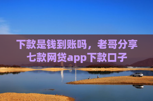 下款是钱到账吗，老哥分享七款网贷app下款口子