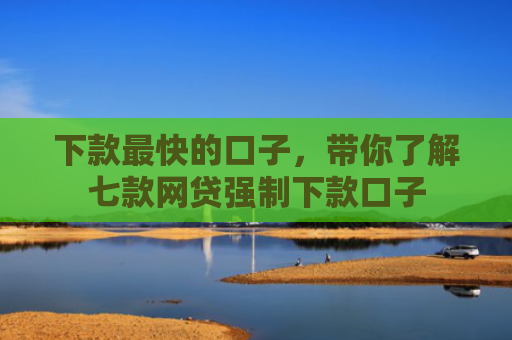 下款最快的口子，带你了解七款网贷强制下款口子