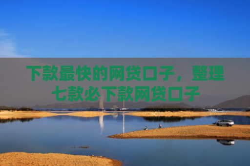 下款最快的网贷口子，整理七款必下款网贷口子